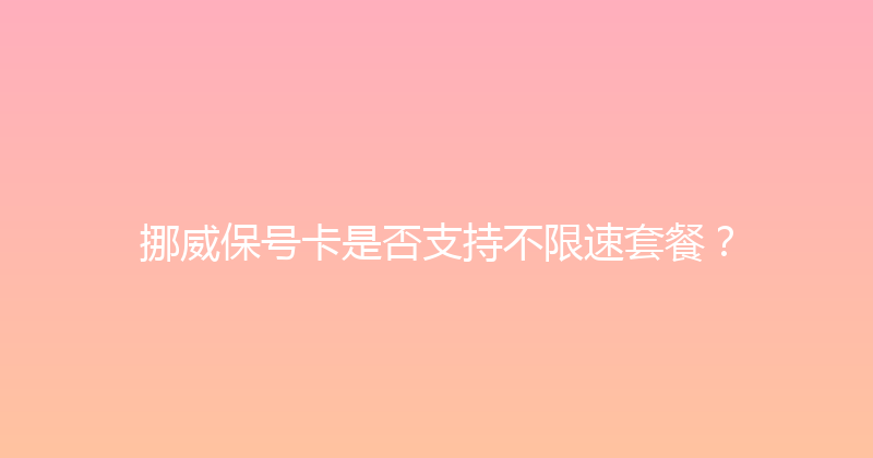 挪威保号卡是否支持不限速套餐？ 