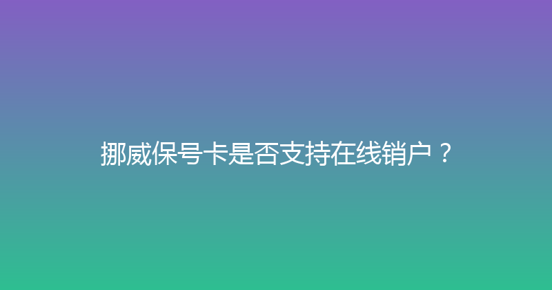 挪威保号卡是否支持在线销户？ 