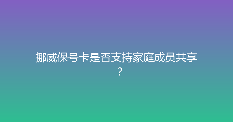 挪威保号卡是否支持家庭成员共享？ 
