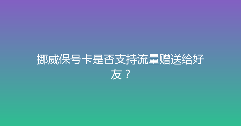 挪威保号卡是否支持流量赠送给好友？ 