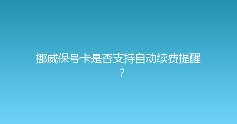 挪威保号卡是否支持自动续费提醒？ 