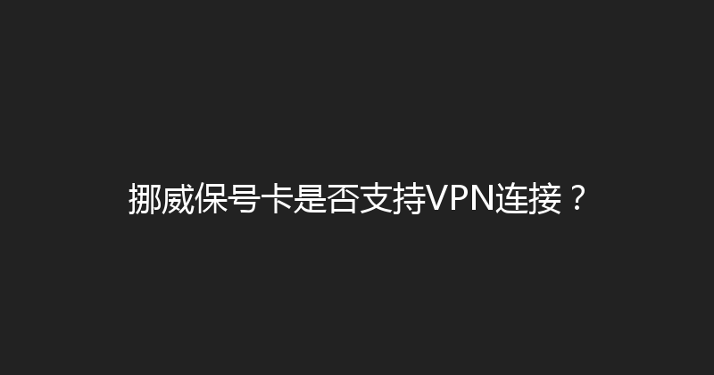 挪威保号卡是否支持VPN连接？ 