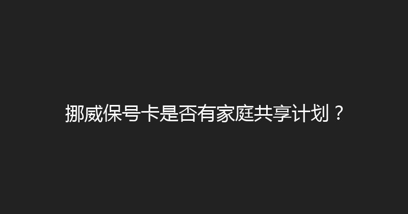 挪威保号卡是否有家庭共享计划？ 