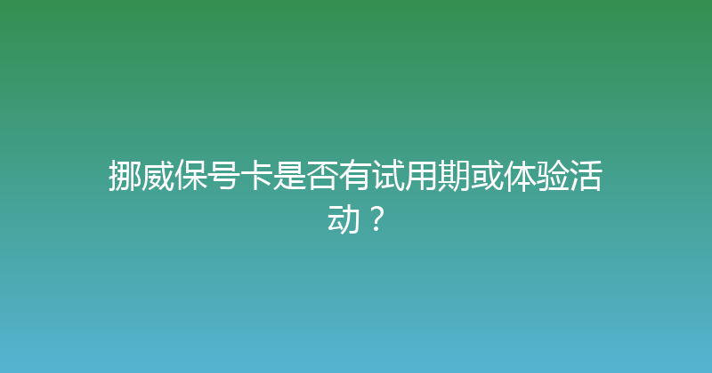 挪威保号卡是否有试用期或体验活动？ 