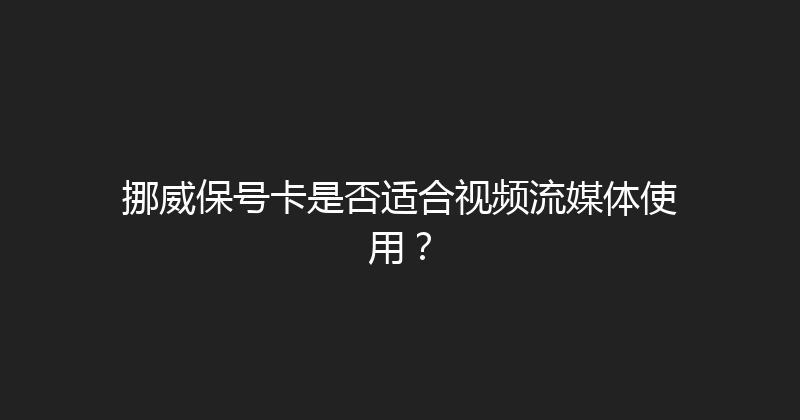 挪威保号卡是否适合视频流媒体使用？ 
