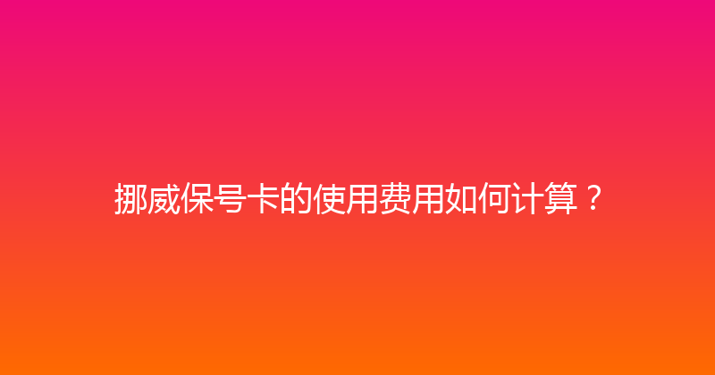 挪威保号卡的使用费用如何计算？ 