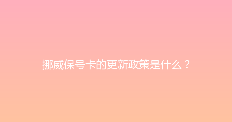 挪威保号卡的更新政策是什么？ 