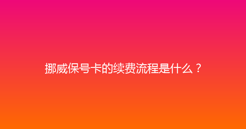 挪威保号卡的续费流程是什么？ 