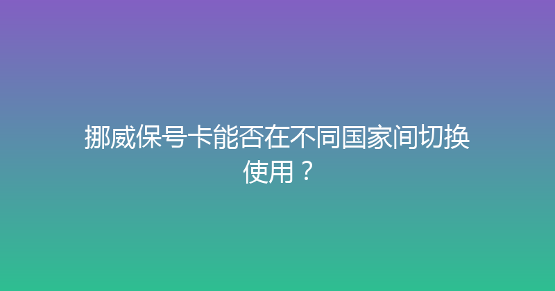 挪威保号卡能否在不同国家间切换使用？ 