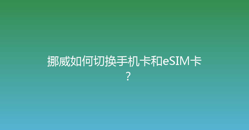 挪威如何切换手机卡和eSIM卡？ 