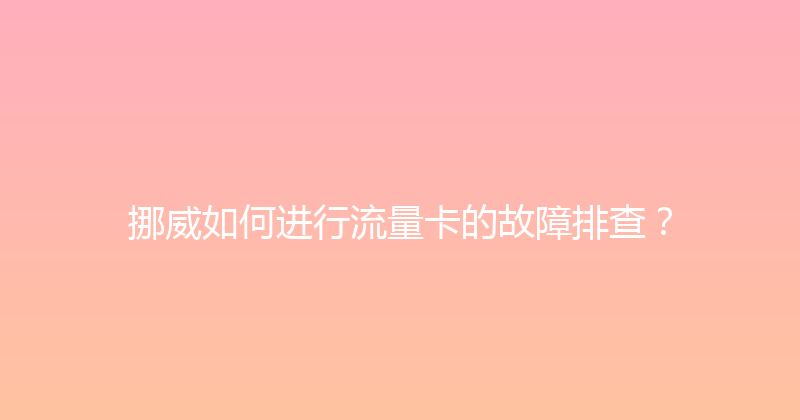 挪威如何进行流量卡的故障排查？ 