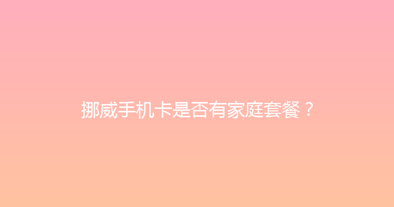 挪威手机卡是否有家庭套餐？ 