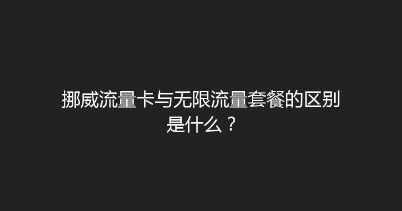 挪威流量卡与无限流量套餐的区别是什么？ 
