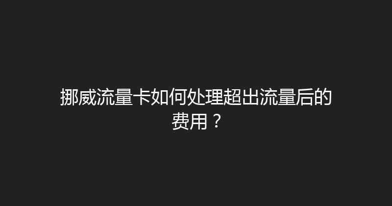 挪威流量卡如何处理超出流量后的费用？ 
