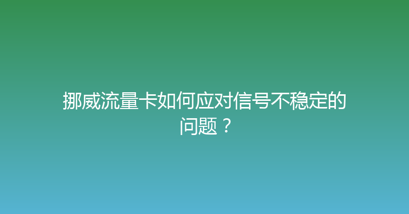 挪威流量卡如何应对信号不稳定的问题？ 