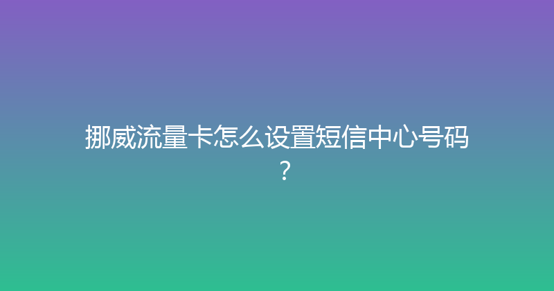 挪威流量卡怎么设置短信中心号码？ 