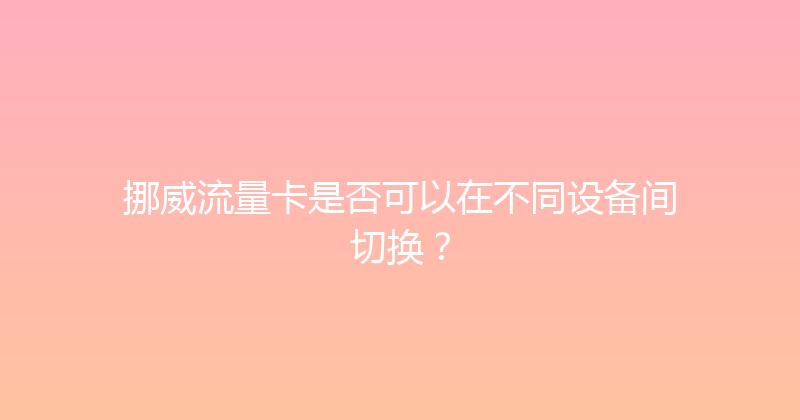 挪威流量卡是否可以在不同设备间切换？ 