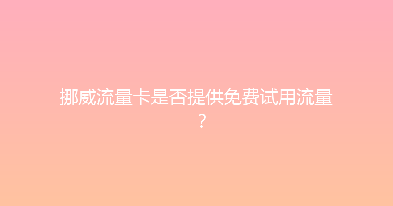 挪威流量卡是否提供免费试用流量？ 