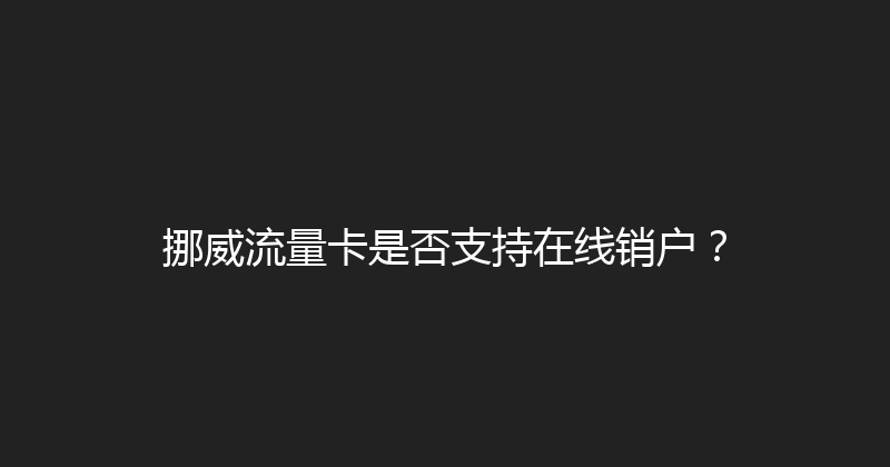挪威流量卡是否支持在线销户？ 