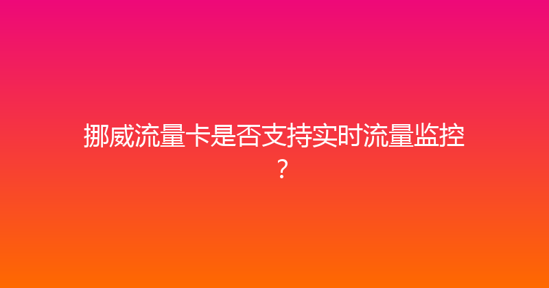 挪威流量卡是否支持实时流量监控？ 