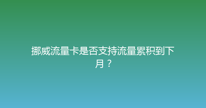 挪威流量卡是否支持流量累积到下月？ 