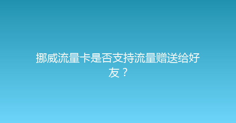 挪威流量卡是否支持流量赠送给好友？ 