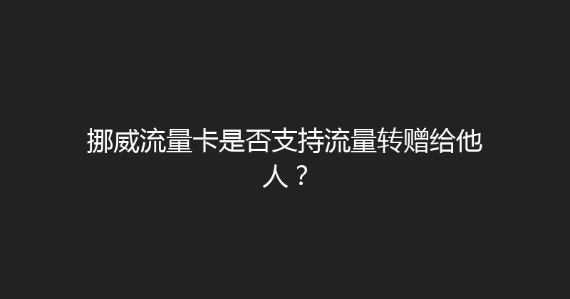 挪威流量卡是否支持流量转赠给他人？ 