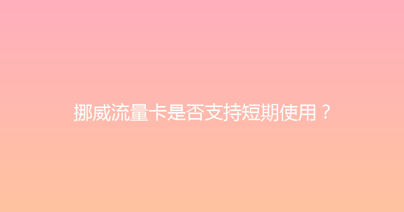 挪威流量卡是否支持短期使用？ 