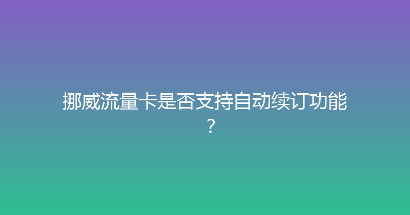 挪威流量卡是否支持自动续订功能？ 