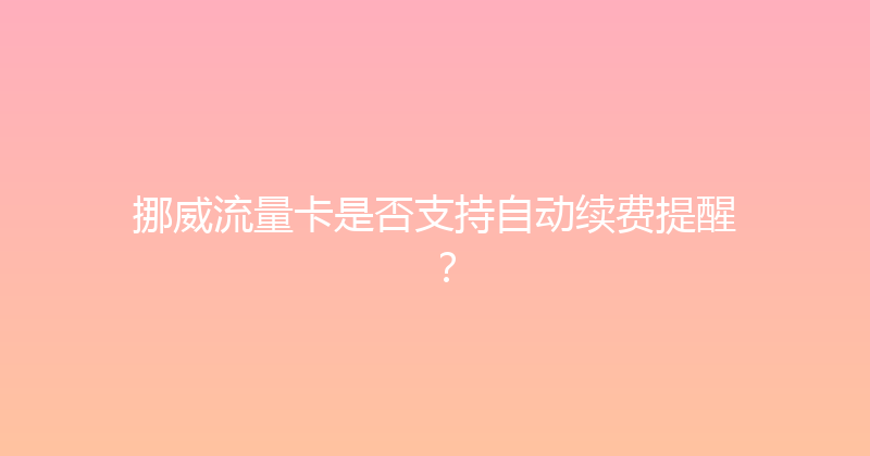 挪威流量卡是否支持自动续费提醒？ 