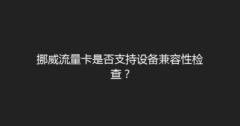挪威流量卡是否支持设备兼容性检查？ 