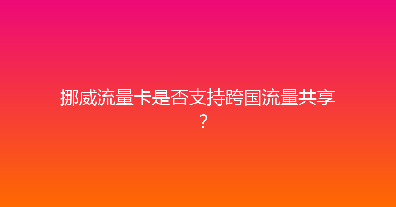 挪威流量卡是否支持跨国流量共享？ 
