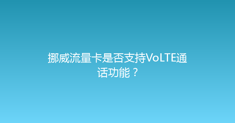 挪威流量卡是否支持VoLTE通话功能？ 