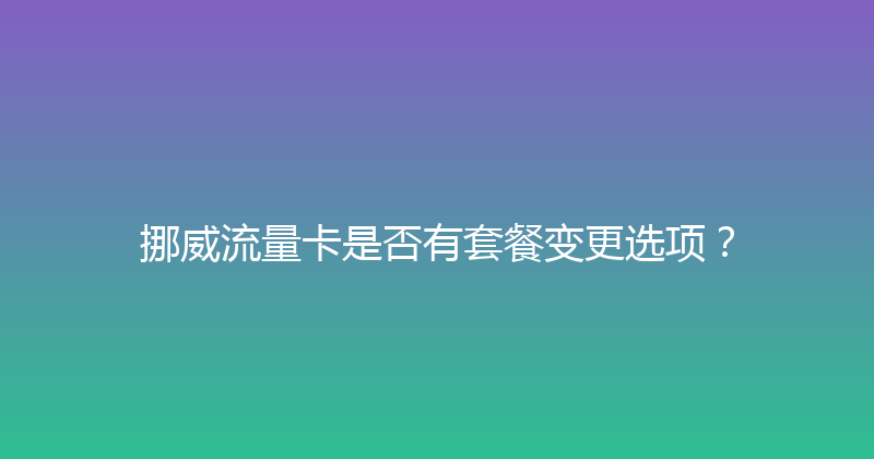 挪威流量卡是否有套餐变更选项？ 