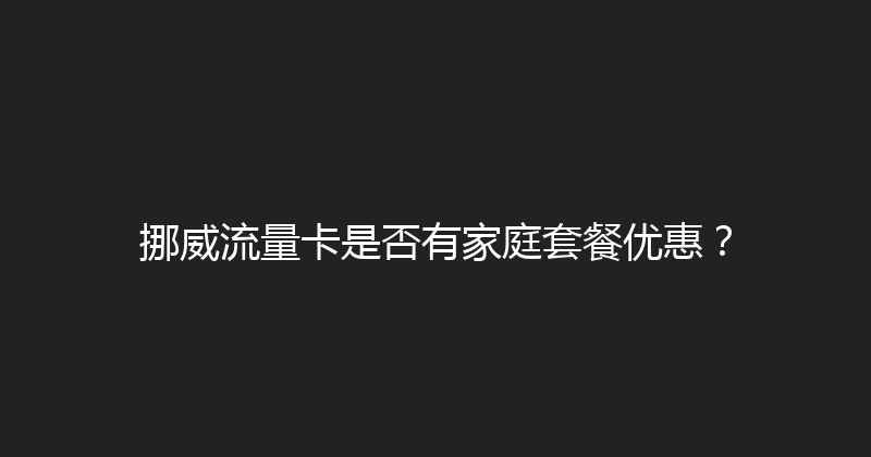 挪威流量卡是否有家庭套餐优惠？ 