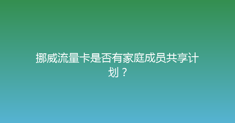挪威流量卡是否有家庭成员共享计划？ 