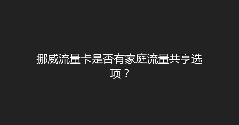 挪威流量卡是否有家庭流量共享选项？ 