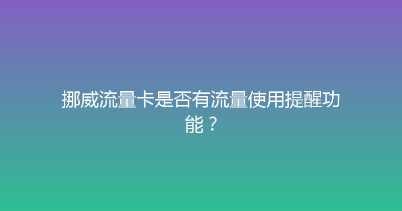 挪威流量卡是否有流量使用提醒功能？ 