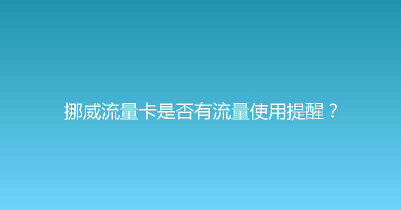 挪威流量卡是否有流量使用提醒？ 
