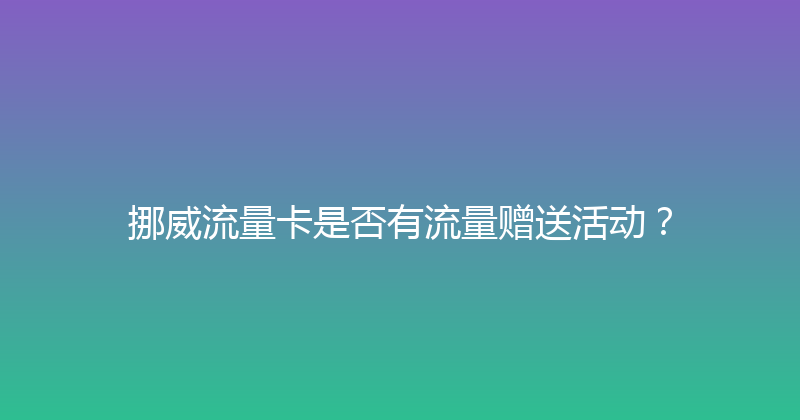 挪威流量卡是否有流量赠送活动？ 