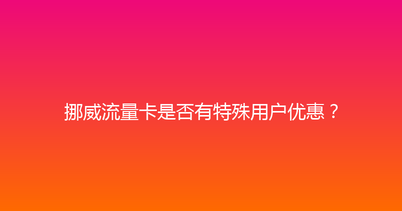 挪威流量卡是否有特殊用户优惠？ 