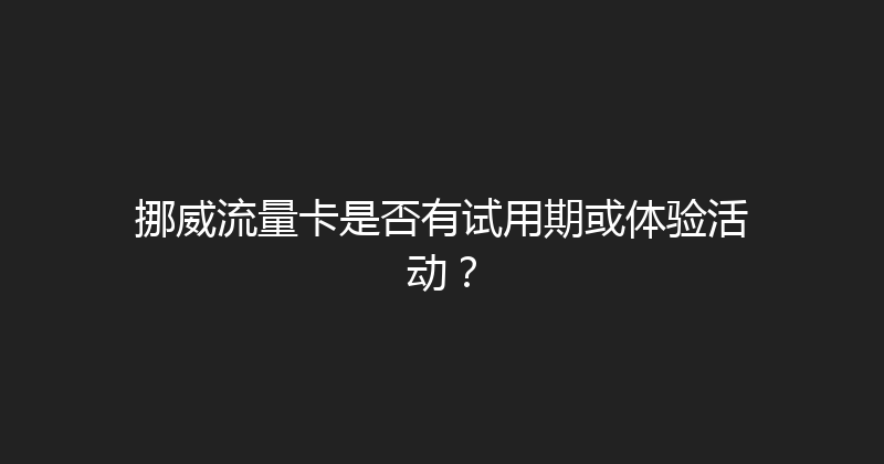 挪威流量卡是否有试用期或体验活动？ 