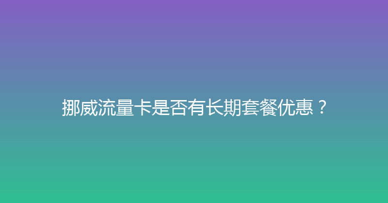 挪威流量卡是否有长期套餐优惠？ 