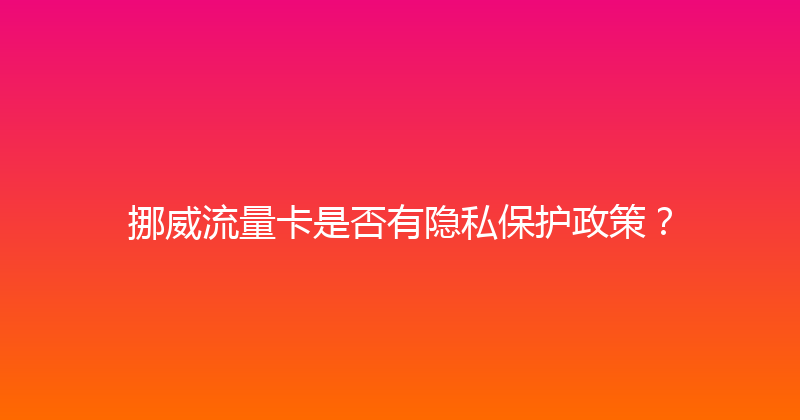 挪威流量卡是否有隐私保护政策？ 
