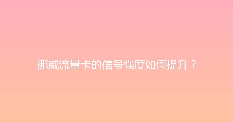 挪威流量卡的信号强度如何提升？ 