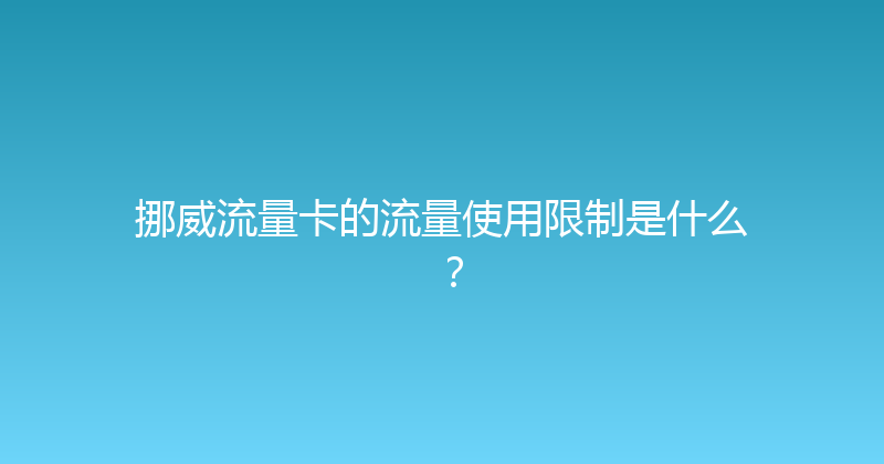 挪威流量卡的流量使用限制是什么？ 