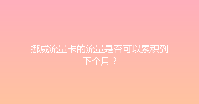挪威流量卡的流量是否可以累积到下个月？ 