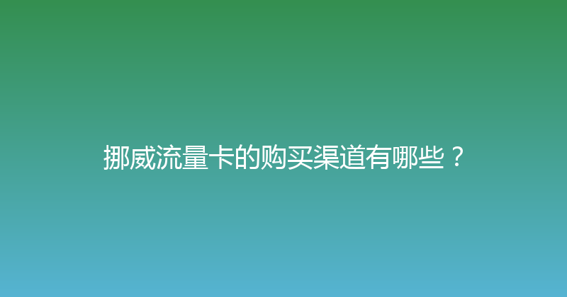 挪威流量卡的购买渠道有哪些？ 