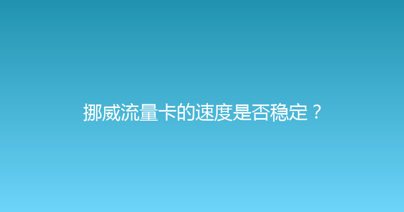 挪威流量卡的速度是否稳定？ 