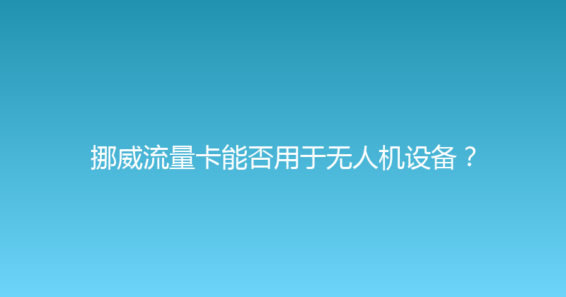 挪威流量卡能否用于无人机设备？ 